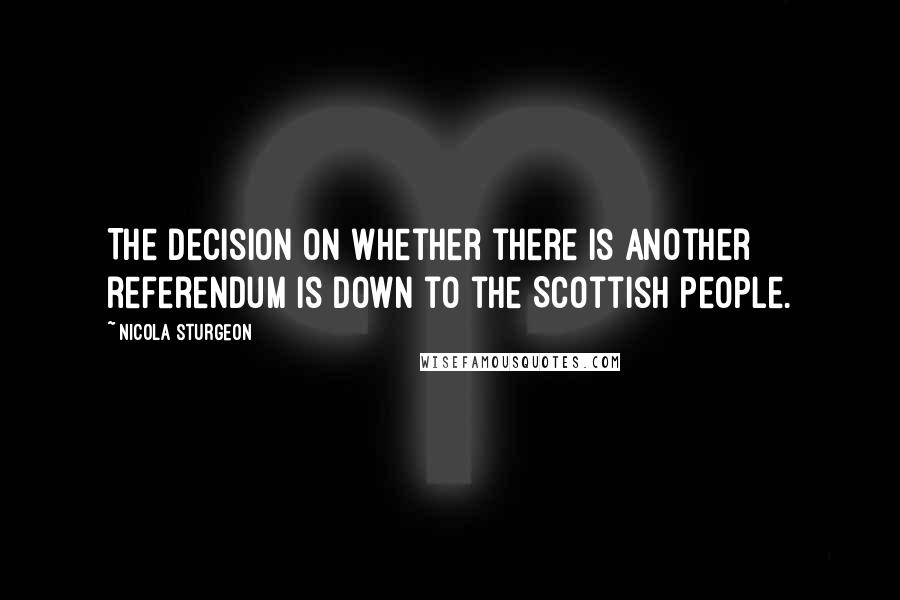 Nicola Sturgeon Quotes: The decision on whether there is another referendum is down to the Scottish people.