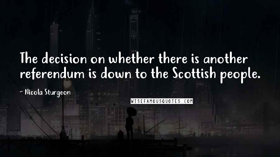 Nicola Sturgeon Quotes: The decision on whether there is another referendum is down to the Scottish people.