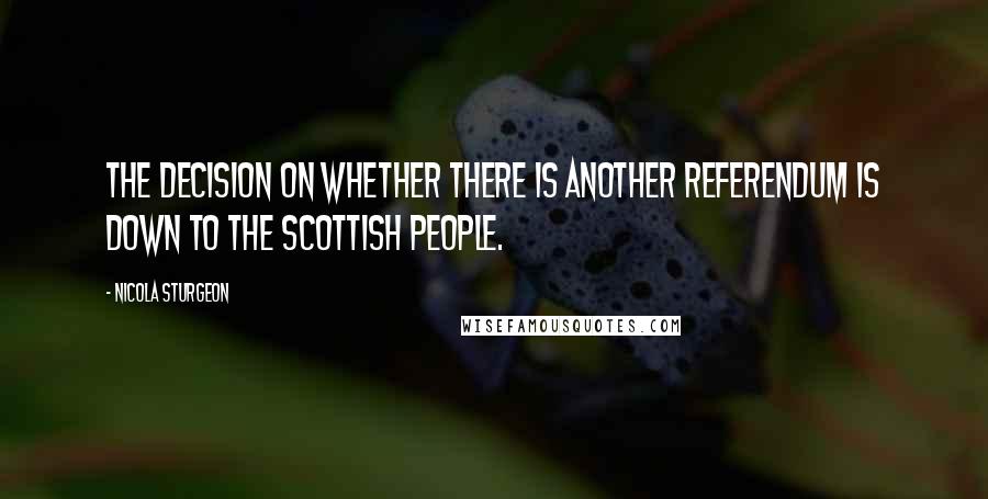 Nicola Sturgeon Quotes: The decision on whether there is another referendum is down to the Scottish people.