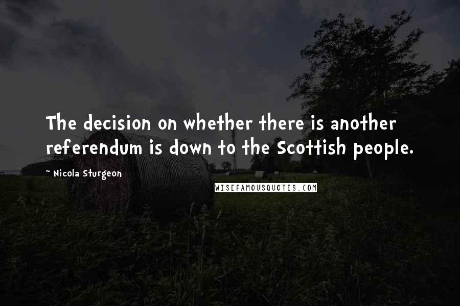 Nicola Sturgeon Quotes: The decision on whether there is another referendum is down to the Scottish people.