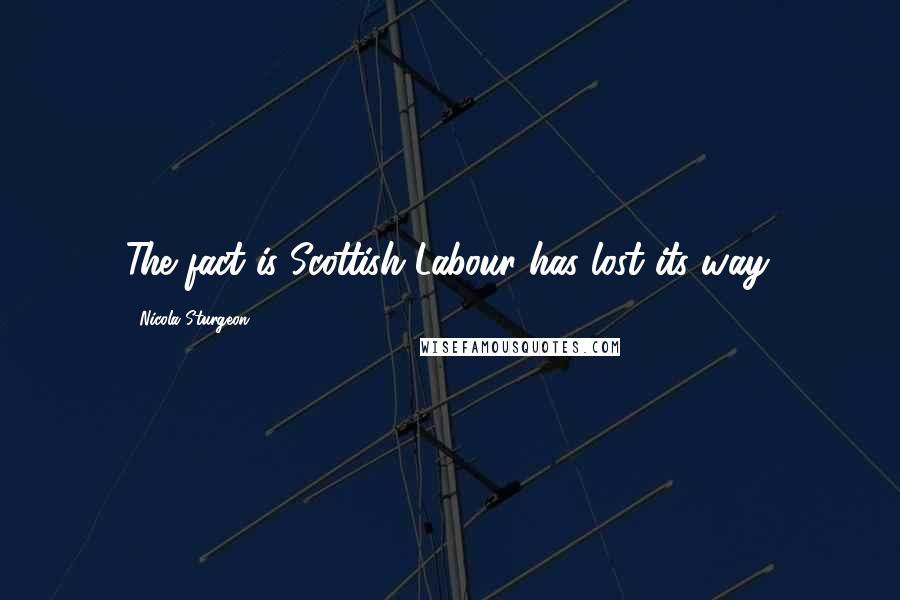 Nicola Sturgeon Quotes: The fact is Scottish Labour has lost its way.
