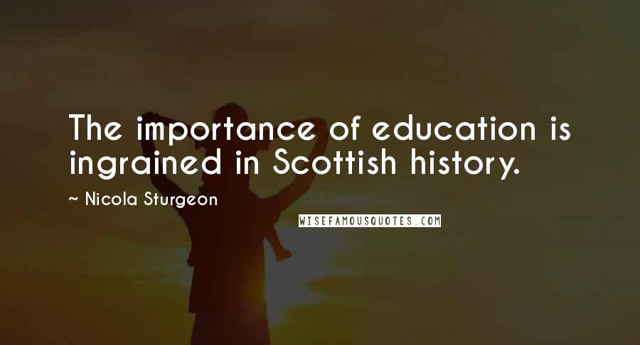 Nicola Sturgeon Quotes: The importance of education is ingrained in Scottish history.