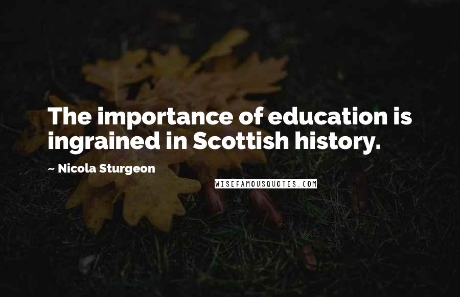 Nicola Sturgeon Quotes: The importance of education is ingrained in Scottish history.