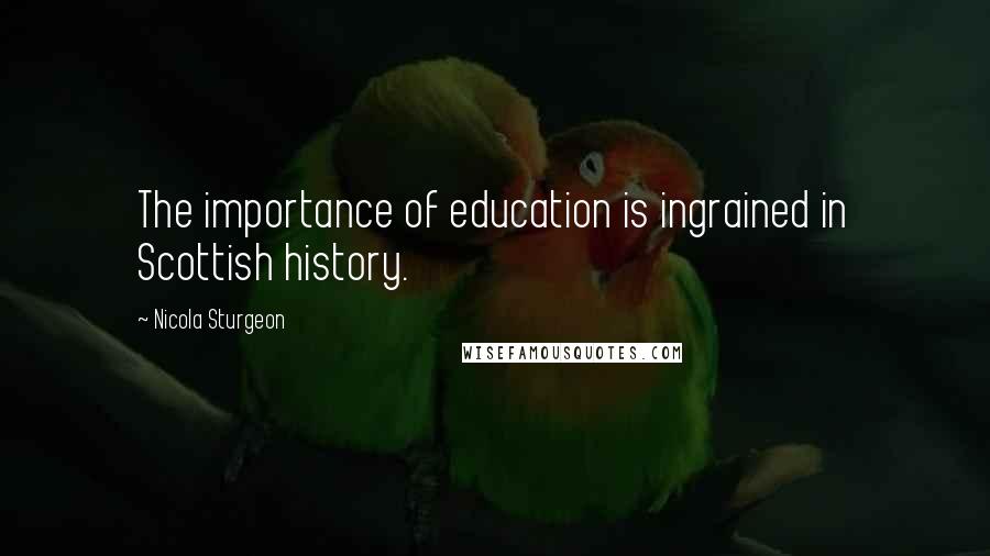 Nicola Sturgeon Quotes: The importance of education is ingrained in Scottish history.