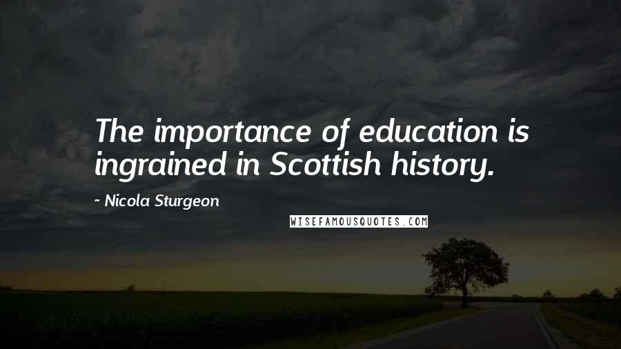 Nicola Sturgeon Quotes: The importance of education is ingrained in Scottish history.