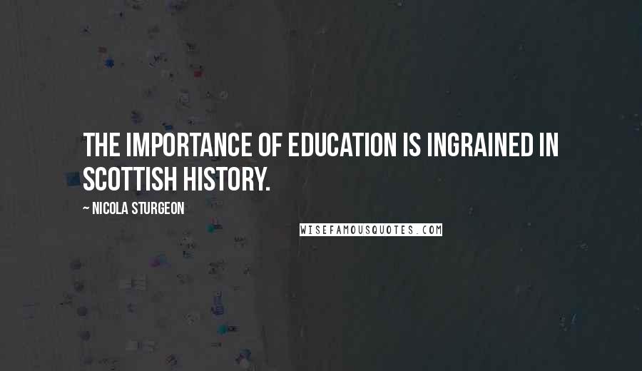 Nicola Sturgeon Quotes: The importance of education is ingrained in Scottish history.