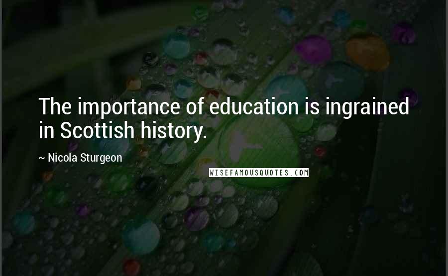 Nicola Sturgeon Quotes: The importance of education is ingrained in Scottish history.