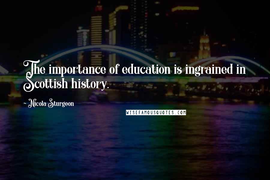 Nicola Sturgeon Quotes: The importance of education is ingrained in Scottish history.