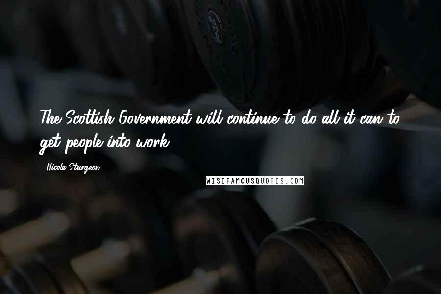 Nicola Sturgeon Quotes: The Scottish Government will continue to do all it can to get people into work.