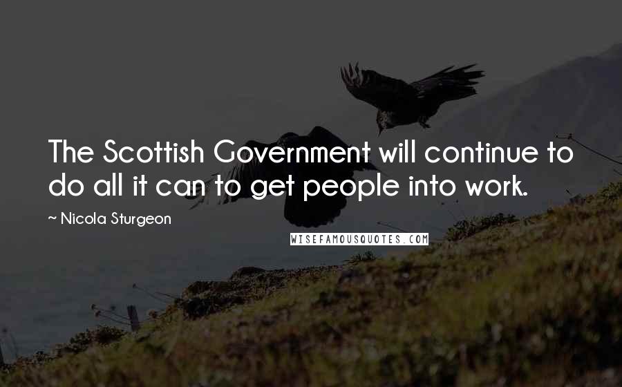 Nicola Sturgeon Quotes: The Scottish Government will continue to do all it can to get people into work.