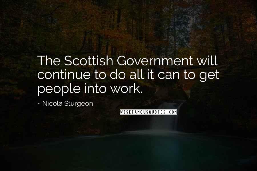 Nicola Sturgeon Quotes: The Scottish Government will continue to do all it can to get people into work.