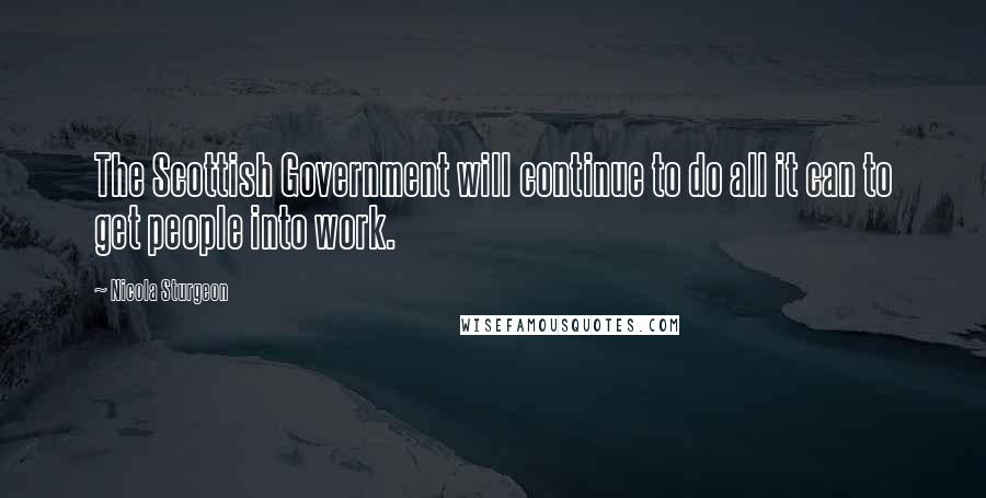 Nicola Sturgeon Quotes: The Scottish Government will continue to do all it can to get people into work.