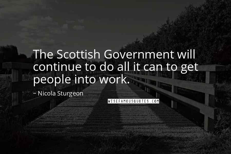 Nicola Sturgeon Quotes: The Scottish Government will continue to do all it can to get people into work.