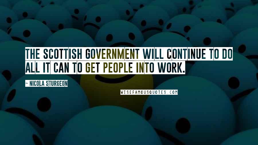 Nicola Sturgeon Quotes: The Scottish Government will continue to do all it can to get people into work.