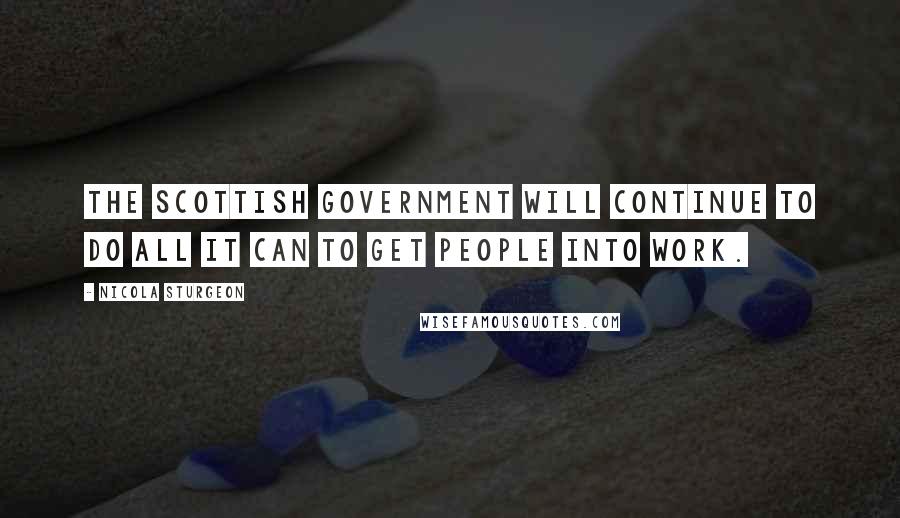 Nicola Sturgeon Quotes: The Scottish Government will continue to do all it can to get people into work.