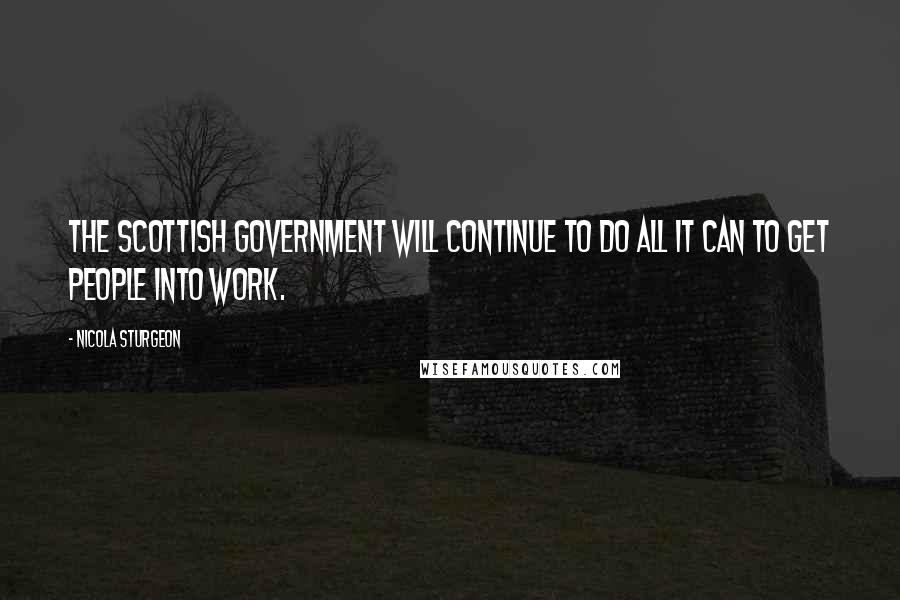 Nicola Sturgeon Quotes: The Scottish Government will continue to do all it can to get people into work.