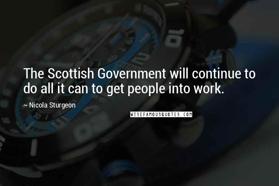 Nicola Sturgeon Quotes: The Scottish Government will continue to do all it can to get people into work.