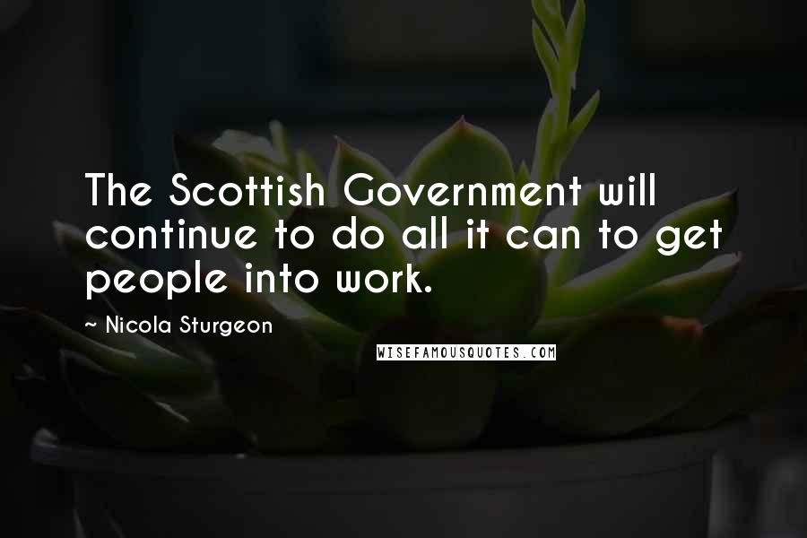 Nicola Sturgeon Quotes: The Scottish Government will continue to do all it can to get people into work.