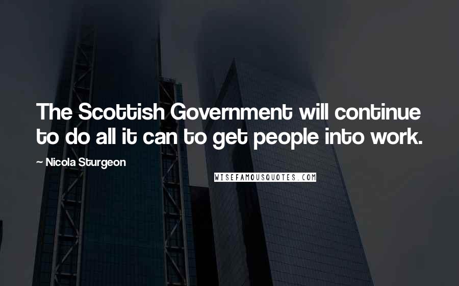Nicola Sturgeon Quotes: The Scottish Government will continue to do all it can to get people into work.