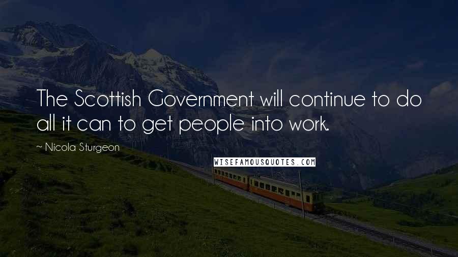 Nicola Sturgeon Quotes: The Scottish Government will continue to do all it can to get people into work.
