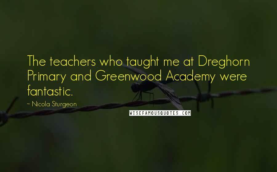 Nicola Sturgeon Quotes: The teachers who taught me at Dreghorn Primary and Greenwood Academy were fantastic.