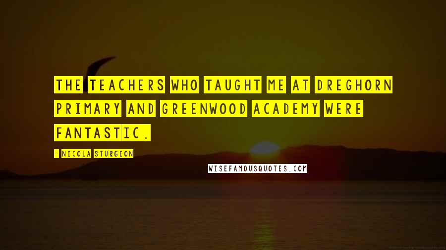 Nicola Sturgeon Quotes: The teachers who taught me at Dreghorn Primary and Greenwood Academy were fantastic.