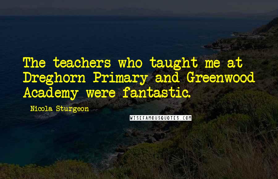 Nicola Sturgeon Quotes: The teachers who taught me at Dreghorn Primary and Greenwood Academy were fantastic.