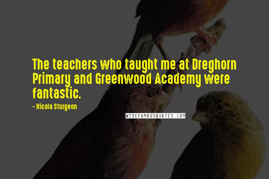 Nicola Sturgeon Quotes: The teachers who taught me at Dreghorn Primary and Greenwood Academy were fantastic.