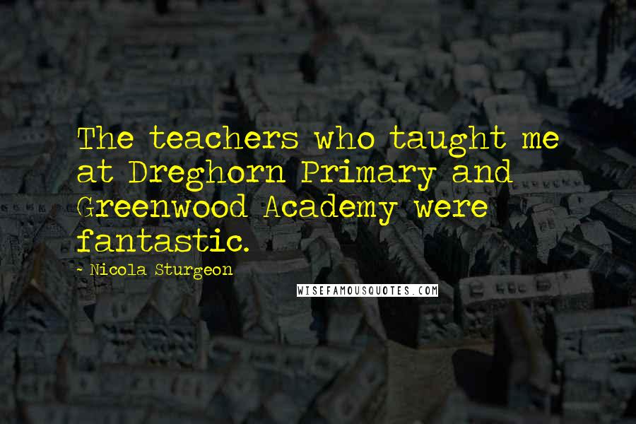 Nicola Sturgeon Quotes: The teachers who taught me at Dreghorn Primary and Greenwood Academy were fantastic.