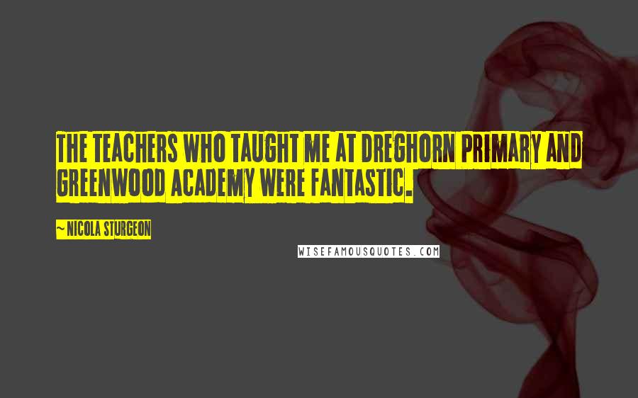 Nicola Sturgeon Quotes: The teachers who taught me at Dreghorn Primary and Greenwood Academy were fantastic.