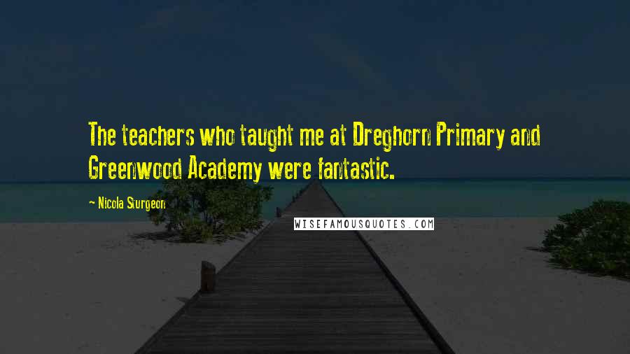 Nicola Sturgeon Quotes: The teachers who taught me at Dreghorn Primary and Greenwood Academy were fantastic.