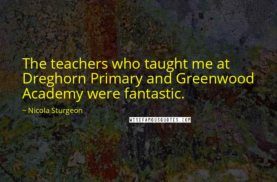 Nicola Sturgeon Quotes: The teachers who taught me at Dreghorn Primary and Greenwood Academy were fantastic.