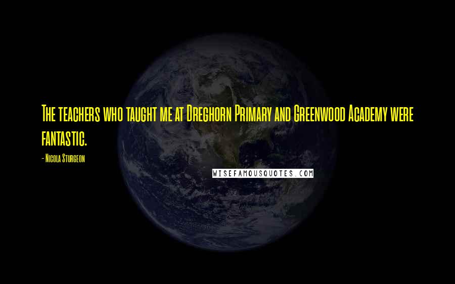 Nicola Sturgeon Quotes: The teachers who taught me at Dreghorn Primary and Greenwood Academy were fantastic.
