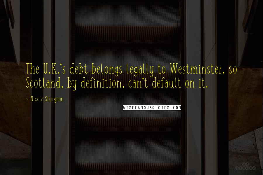 Nicola Sturgeon Quotes: The U.K.'s debt belongs legally to Westminster, so Scotland, by definition, can't default on it.