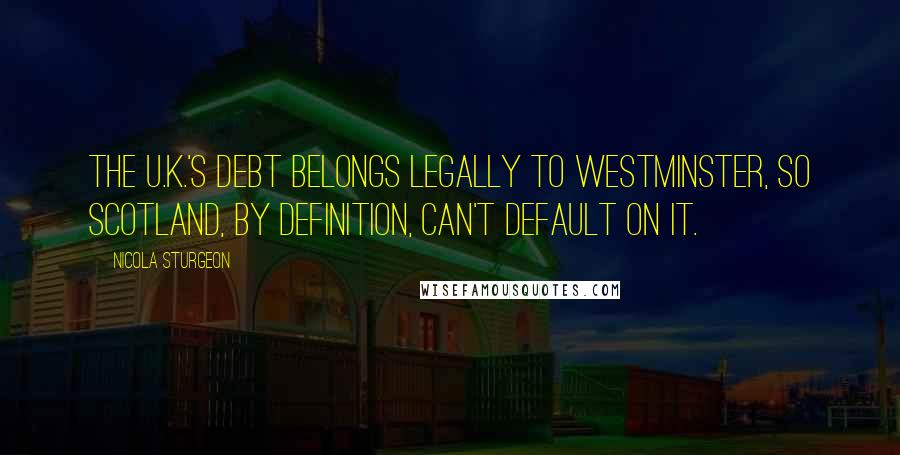 Nicola Sturgeon Quotes: The U.K.'s debt belongs legally to Westminster, so Scotland, by definition, can't default on it.