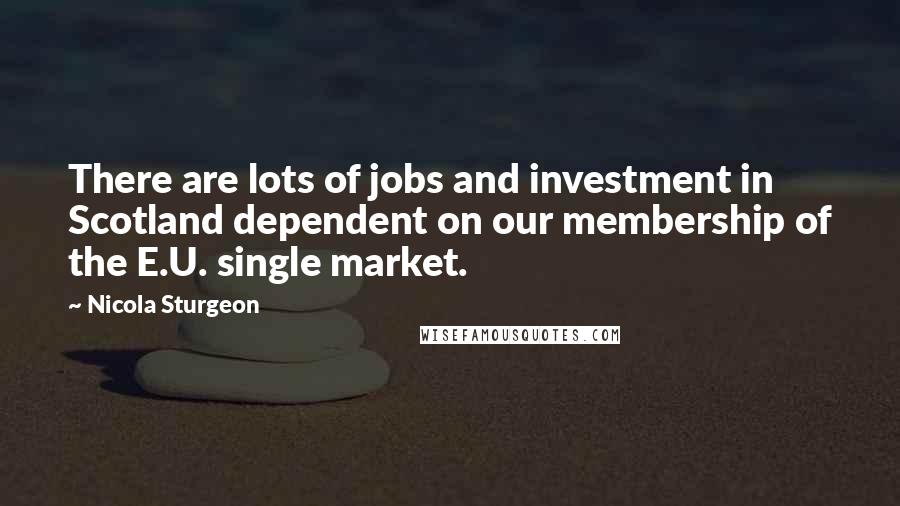Nicola Sturgeon Quotes: There are lots of jobs and investment in Scotland dependent on our membership of the E.U. single market.