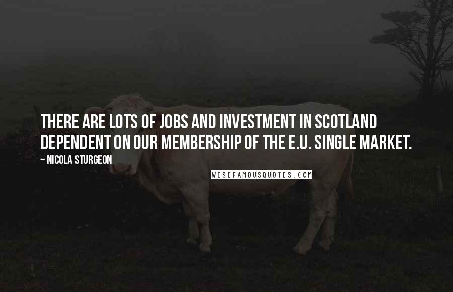 Nicola Sturgeon Quotes: There are lots of jobs and investment in Scotland dependent on our membership of the E.U. single market.