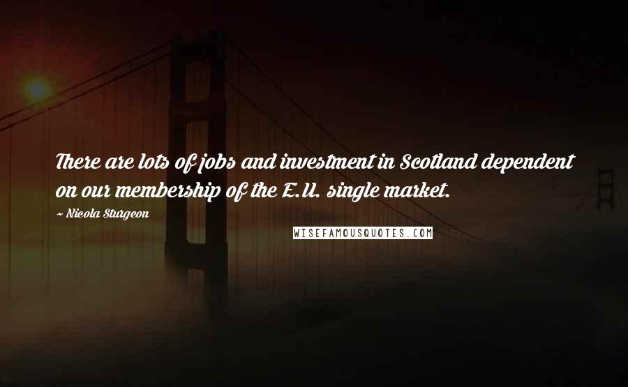 Nicola Sturgeon Quotes: There are lots of jobs and investment in Scotland dependent on our membership of the E.U. single market.