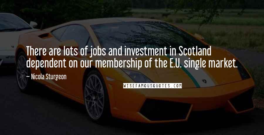 Nicola Sturgeon Quotes: There are lots of jobs and investment in Scotland dependent on our membership of the E.U. single market.