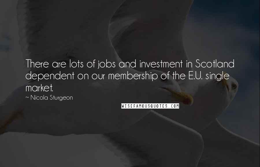 Nicola Sturgeon Quotes: There are lots of jobs and investment in Scotland dependent on our membership of the E.U. single market.