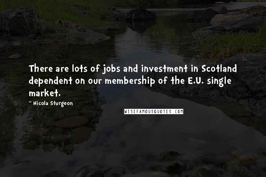 Nicola Sturgeon Quotes: There are lots of jobs and investment in Scotland dependent on our membership of the E.U. single market.