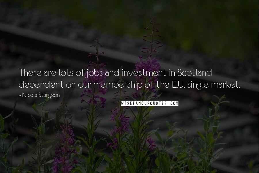 Nicola Sturgeon Quotes: There are lots of jobs and investment in Scotland dependent on our membership of the E.U. single market.