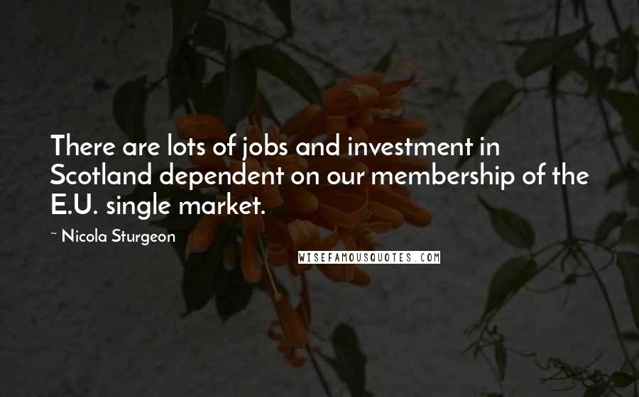 Nicola Sturgeon Quotes: There are lots of jobs and investment in Scotland dependent on our membership of the E.U. single market.