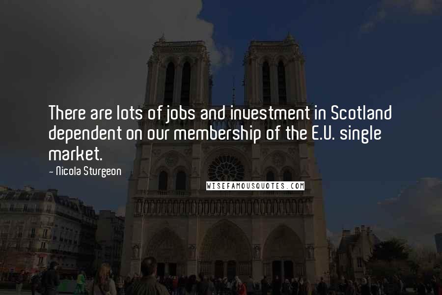 Nicola Sturgeon Quotes: There are lots of jobs and investment in Scotland dependent on our membership of the E.U. single market.