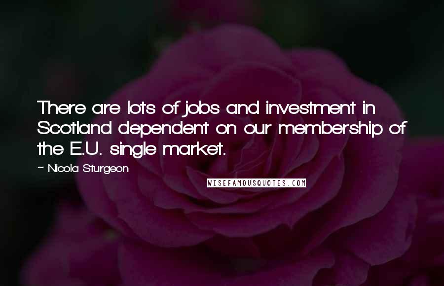 Nicola Sturgeon Quotes: There are lots of jobs and investment in Scotland dependent on our membership of the E.U. single market.