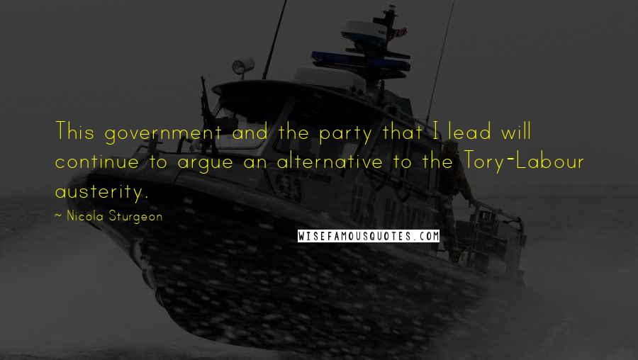 Nicola Sturgeon Quotes: This government and the party that I lead will continue to argue an alternative to the Tory-Labour austerity.
