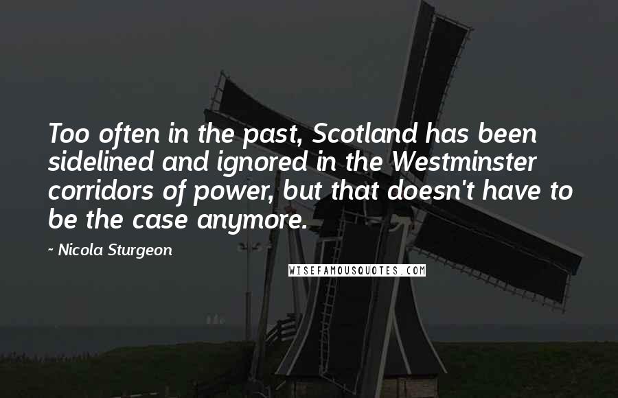 Nicola Sturgeon Quotes: Too often in the past, Scotland has been sidelined and ignored in the Westminster corridors of power, but that doesn't have to be the case anymore.