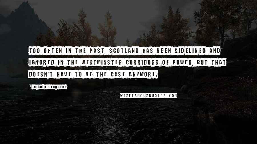 Nicola Sturgeon Quotes: Too often in the past, Scotland has been sidelined and ignored in the Westminster corridors of power, but that doesn't have to be the case anymore.