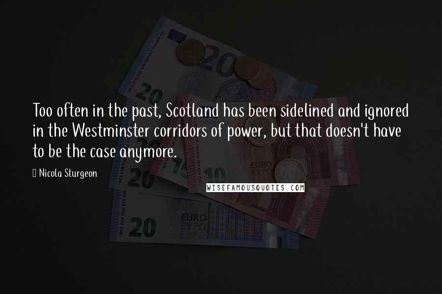 Nicola Sturgeon Quotes: Too often in the past, Scotland has been sidelined and ignored in the Westminster corridors of power, but that doesn't have to be the case anymore.