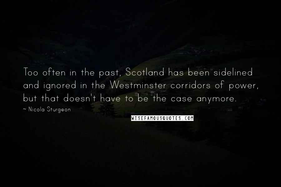 Nicola Sturgeon Quotes: Too often in the past, Scotland has been sidelined and ignored in the Westminster corridors of power, but that doesn't have to be the case anymore.